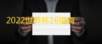 2022世界杯16强有哪些球队
